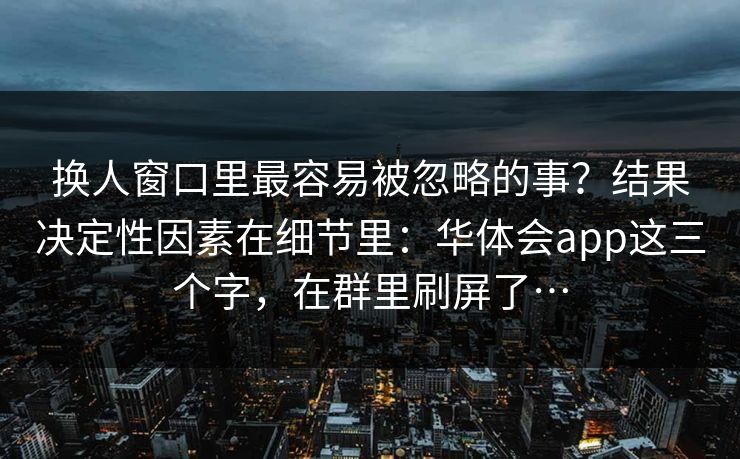 换人窗口里最容易被忽略的事？结果决定性因素在细节里：华体会app这三个字，在群里刷屏了…