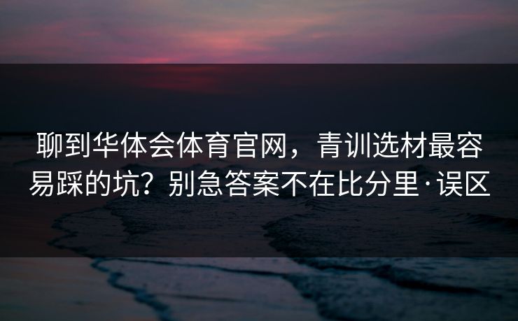 聊到华体会体育官网，青训选材最容易踩的坑？别急答案不在比分里·误区