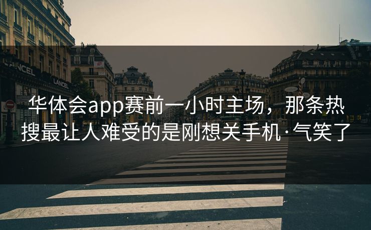 华体会app赛前一小时主场，那条热搜最让人难受的是刚想关手机·气笑了