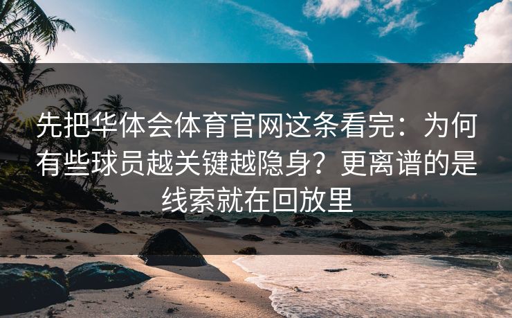 先把华体会体育官网这条看完：为何有些球员越关键越隐身？更离谱的是线索就在回放里