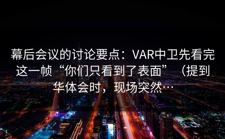 幕后会议的讨论要点：VAR中卫先看完这一帧“你们只看到了表面”（提到华体会时，现场突然…