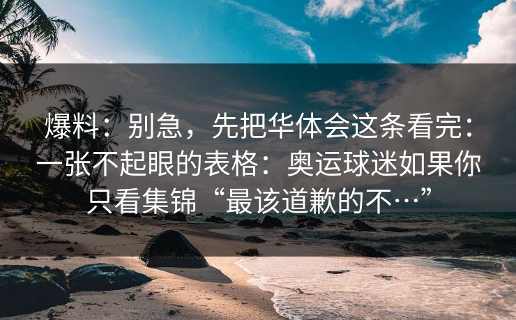 爆料：别急，先把华体会这条看完：一张不起眼的表格：奥运球迷如果你只看集锦“最该道歉的不…”